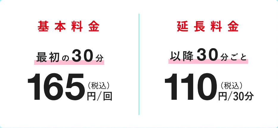 基本料金 最初の30分 165円(税込)／回　延長料金 以降30分ごと110円(税込)／30分